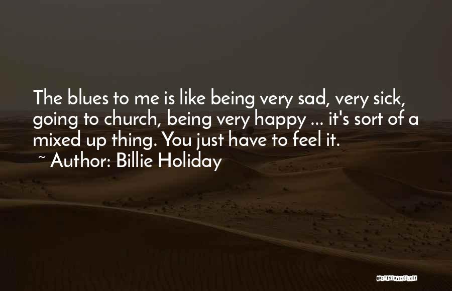 Billie Holiday Quotes: The Blues To Me Is Like Being Very Sad, Very Sick, Going To Church, Being Very Happy ... It's Sort