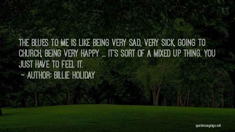 Billie Holiday Quotes: The Blues To Me Is Like Being Very Sad, Very Sick, Going To Church, Being Very Happy ... It's Sort