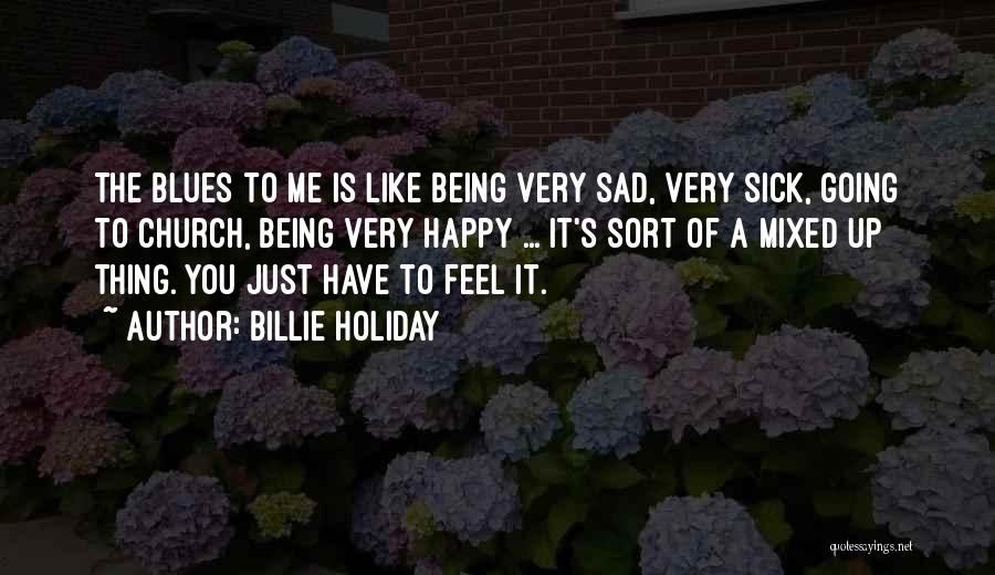 Billie Holiday Quotes: The Blues To Me Is Like Being Very Sad, Very Sick, Going To Church, Being Very Happy ... It's Sort