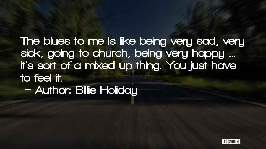 Billie Holiday Quotes: The Blues To Me Is Like Being Very Sad, Very Sick, Going To Church, Being Very Happy ... It's Sort