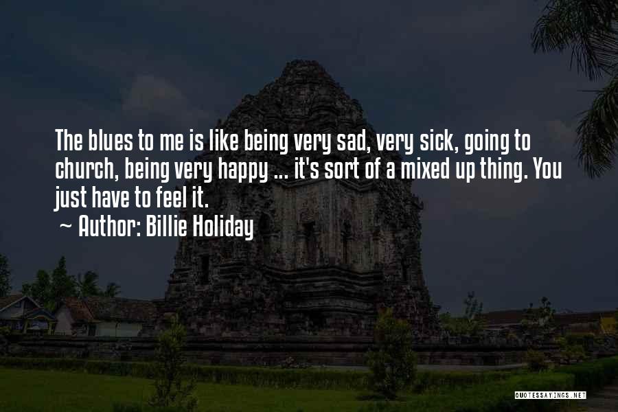 Billie Holiday Quotes: The Blues To Me Is Like Being Very Sad, Very Sick, Going To Church, Being Very Happy ... It's Sort