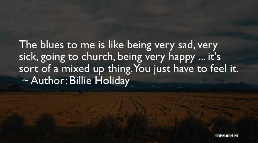 Billie Holiday Quotes: The Blues To Me Is Like Being Very Sad, Very Sick, Going To Church, Being Very Happy ... It's Sort