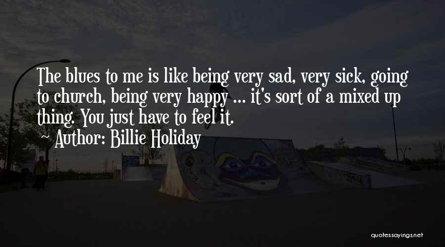 Billie Holiday Quotes: The Blues To Me Is Like Being Very Sad, Very Sick, Going To Church, Being Very Happy ... It's Sort