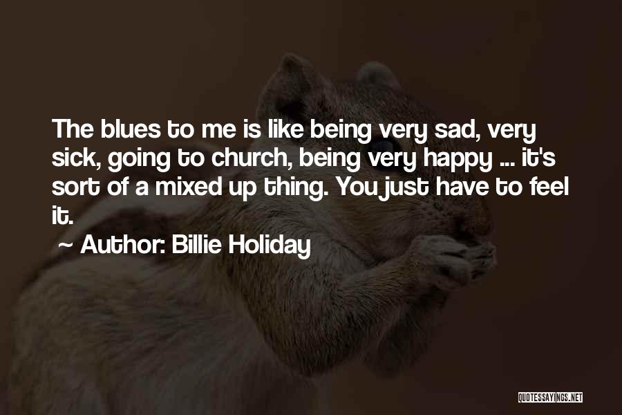 Billie Holiday Quotes: The Blues To Me Is Like Being Very Sad, Very Sick, Going To Church, Being Very Happy ... It's Sort