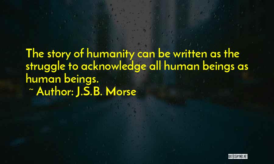 J.S.B. Morse Quotes: The Story Of Humanity Can Be Written As The Struggle To Acknowledge All Human Beings As Human Beings.