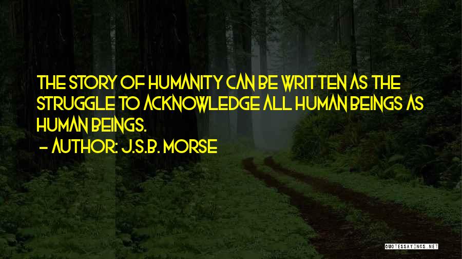 J.S.B. Morse Quotes: The Story Of Humanity Can Be Written As The Struggle To Acknowledge All Human Beings As Human Beings.