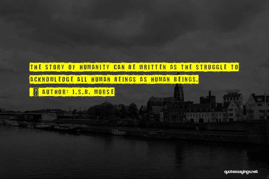 J.S.B. Morse Quotes: The Story Of Humanity Can Be Written As The Struggle To Acknowledge All Human Beings As Human Beings.