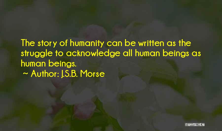 J.S.B. Morse Quotes: The Story Of Humanity Can Be Written As The Struggle To Acknowledge All Human Beings As Human Beings.