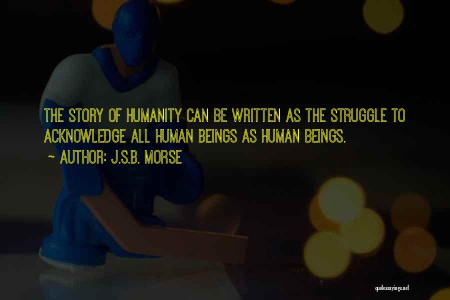 J.S.B. Morse Quotes: The Story Of Humanity Can Be Written As The Struggle To Acknowledge All Human Beings As Human Beings.