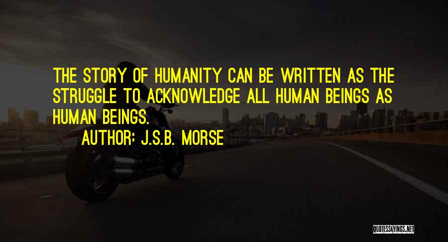 J.S.B. Morse Quotes: The Story Of Humanity Can Be Written As The Struggle To Acknowledge All Human Beings As Human Beings.