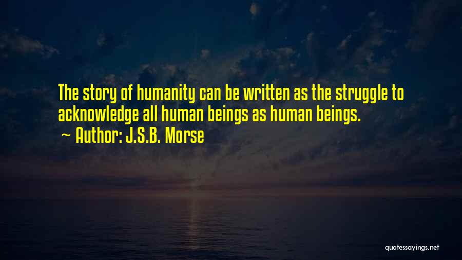 J.S.B. Morse Quotes: The Story Of Humanity Can Be Written As The Struggle To Acknowledge All Human Beings As Human Beings.