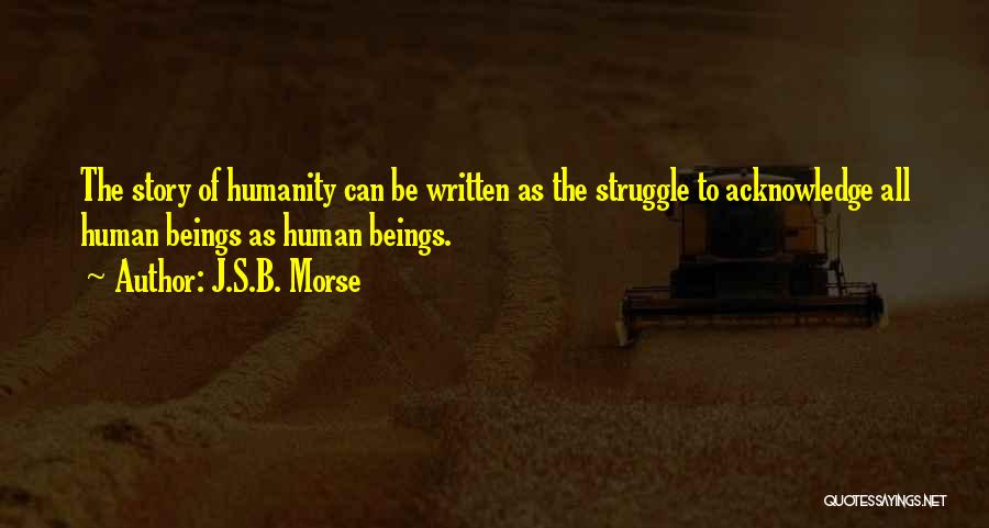 J.S.B. Morse Quotes: The Story Of Humanity Can Be Written As The Struggle To Acknowledge All Human Beings As Human Beings.