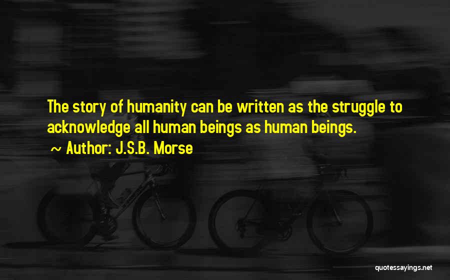 J.S.B. Morse Quotes: The Story Of Humanity Can Be Written As The Struggle To Acknowledge All Human Beings As Human Beings.