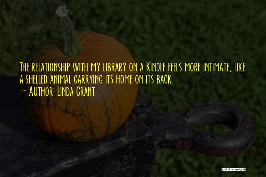 Linda Grant Quotes: The Relationship With My Library On A Kindle Feels More Intimate, Like A Shelled Animal Carrying Its Home On Its