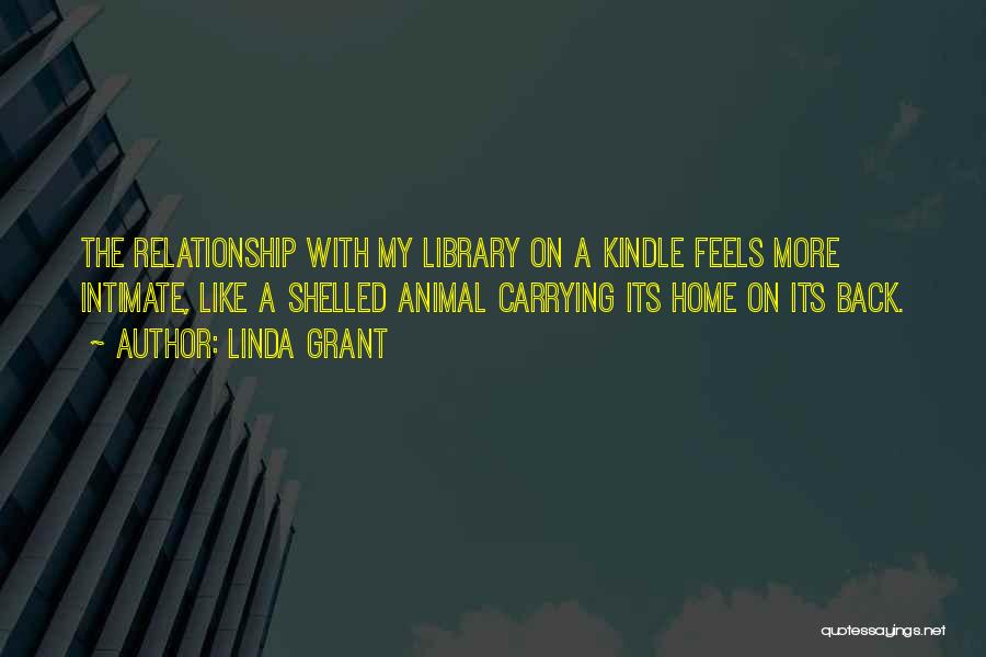 Linda Grant Quotes: The Relationship With My Library On A Kindle Feels More Intimate, Like A Shelled Animal Carrying Its Home On Its