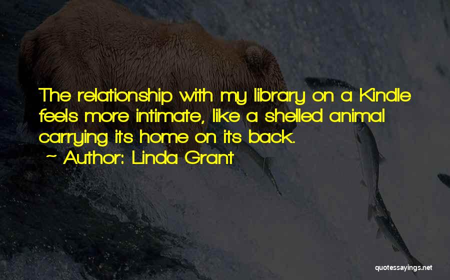 Linda Grant Quotes: The Relationship With My Library On A Kindle Feels More Intimate, Like A Shelled Animal Carrying Its Home On Its