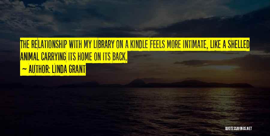 Linda Grant Quotes: The Relationship With My Library On A Kindle Feels More Intimate, Like A Shelled Animal Carrying Its Home On Its