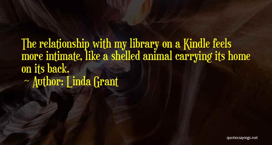 Linda Grant Quotes: The Relationship With My Library On A Kindle Feels More Intimate, Like A Shelled Animal Carrying Its Home On Its