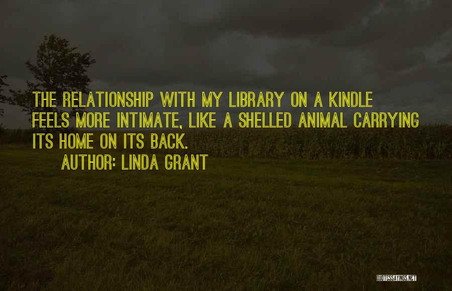 Linda Grant Quotes: The Relationship With My Library On A Kindle Feels More Intimate, Like A Shelled Animal Carrying Its Home On Its