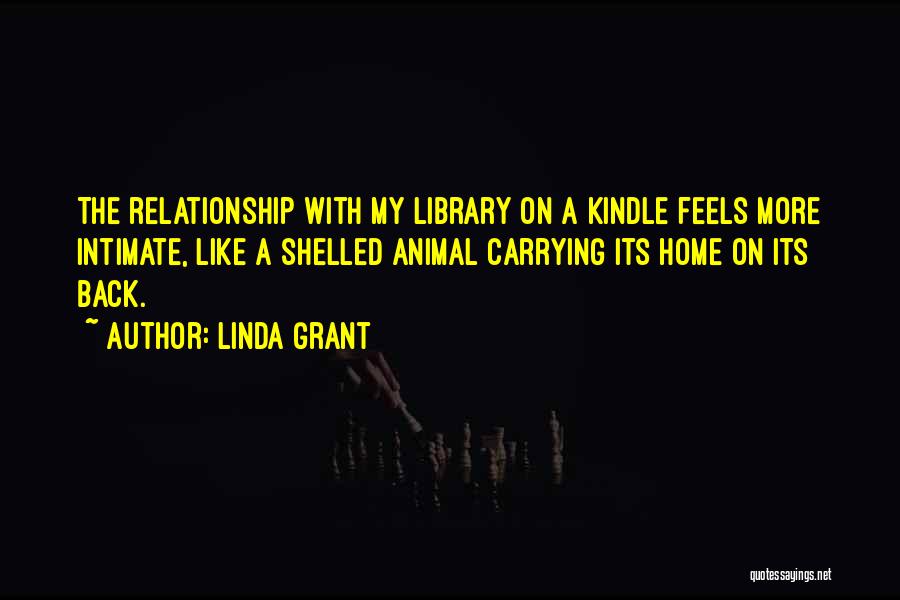Linda Grant Quotes: The Relationship With My Library On A Kindle Feels More Intimate, Like A Shelled Animal Carrying Its Home On Its