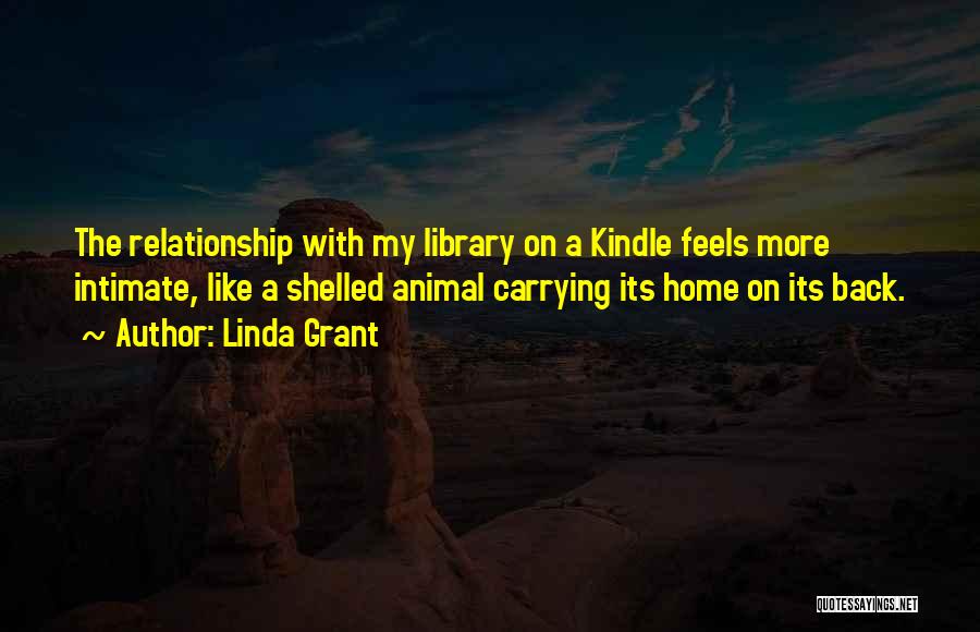 Linda Grant Quotes: The Relationship With My Library On A Kindle Feels More Intimate, Like A Shelled Animal Carrying Its Home On Its