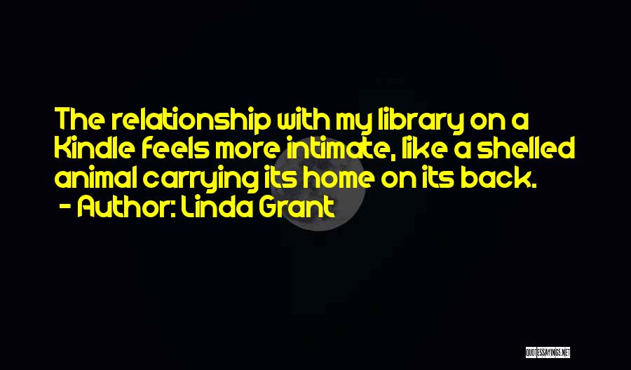 Linda Grant Quotes: The Relationship With My Library On A Kindle Feels More Intimate, Like A Shelled Animal Carrying Its Home On Its