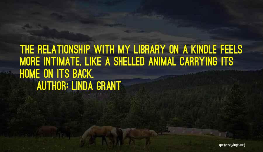 Linda Grant Quotes: The Relationship With My Library On A Kindle Feels More Intimate, Like A Shelled Animal Carrying Its Home On Its