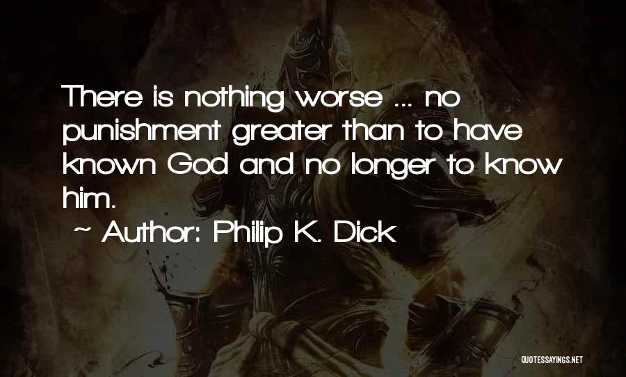 Philip K. Dick Quotes: There Is Nothing Worse ... No Punishment Greater Than To Have Known God And No Longer To Know Him.