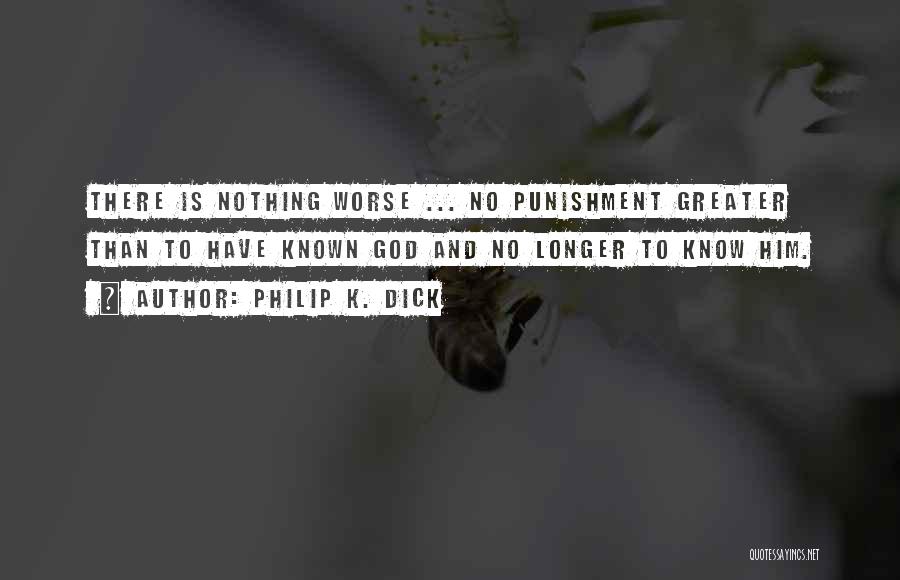 Philip K. Dick Quotes: There Is Nothing Worse ... No Punishment Greater Than To Have Known God And No Longer To Know Him.