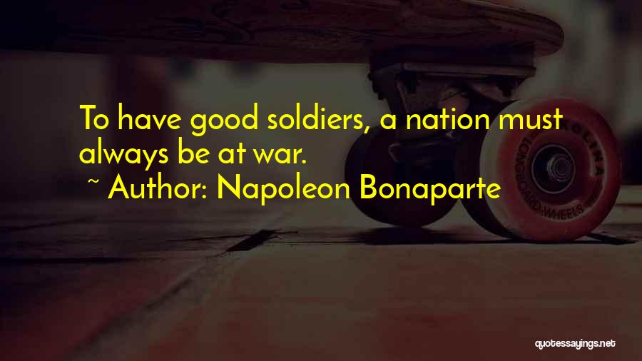Napoleon Bonaparte Quotes: To Have Good Soldiers, A Nation Must Always Be At War.