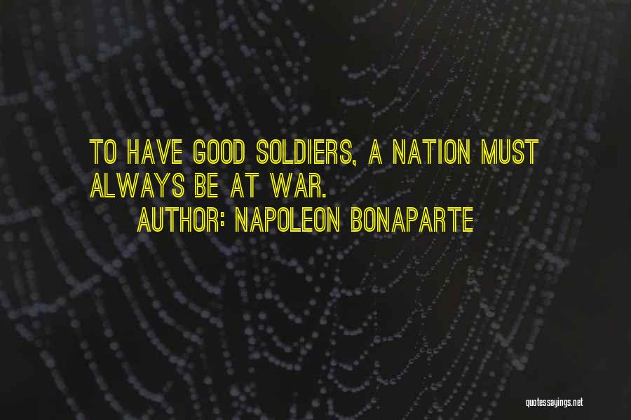 Napoleon Bonaparte Quotes: To Have Good Soldiers, A Nation Must Always Be At War.
