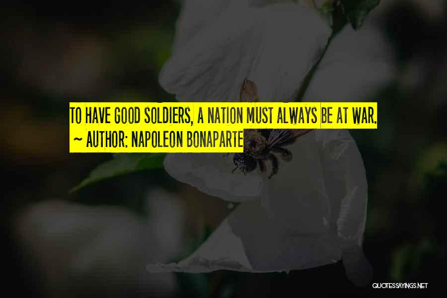 Napoleon Bonaparte Quotes: To Have Good Soldiers, A Nation Must Always Be At War.