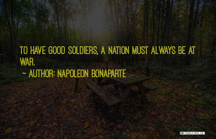 Napoleon Bonaparte Quotes: To Have Good Soldiers, A Nation Must Always Be At War.