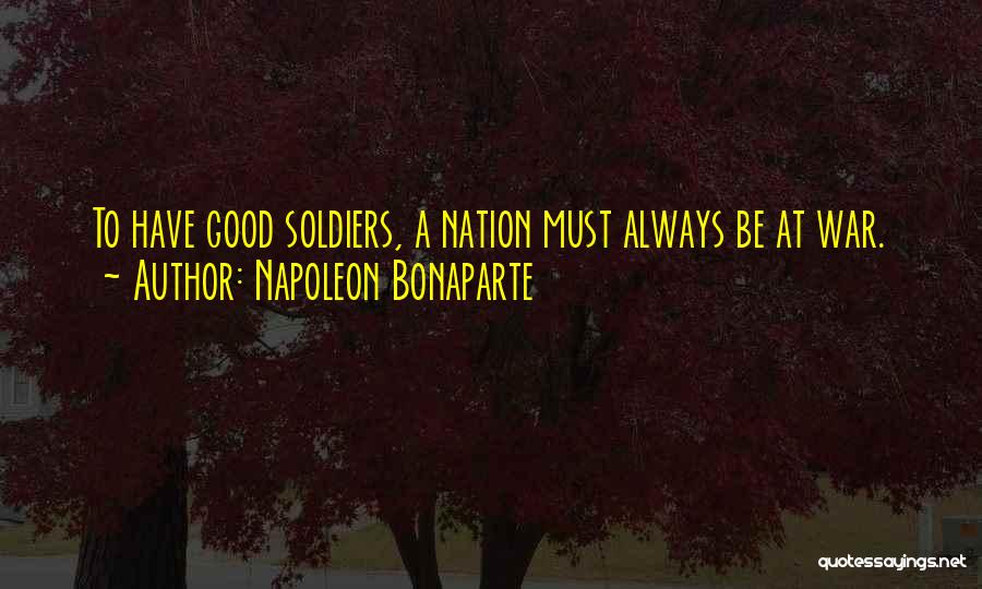 Napoleon Bonaparte Quotes: To Have Good Soldiers, A Nation Must Always Be At War.