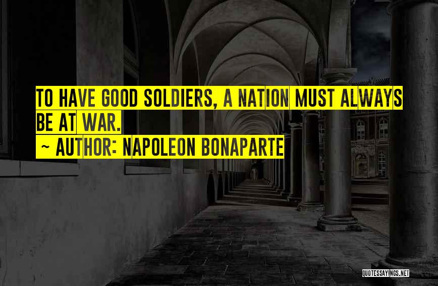 Napoleon Bonaparte Quotes: To Have Good Soldiers, A Nation Must Always Be At War.