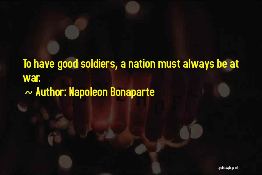 Napoleon Bonaparte Quotes: To Have Good Soldiers, A Nation Must Always Be At War.