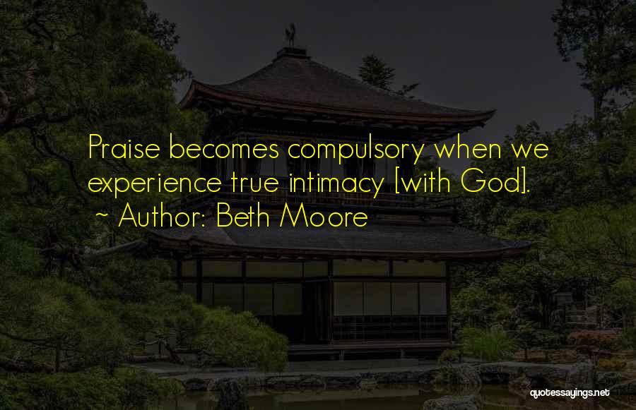 Beth Moore Quotes: Praise Becomes Compulsory When We Experience True Intimacy [with God].