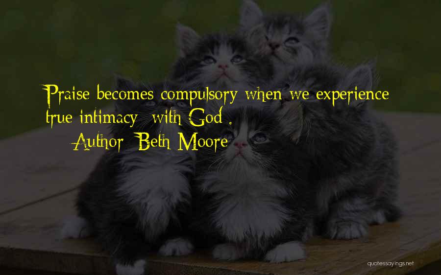 Beth Moore Quotes: Praise Becomes Compulsory When We Experience True Intimacy [with God].