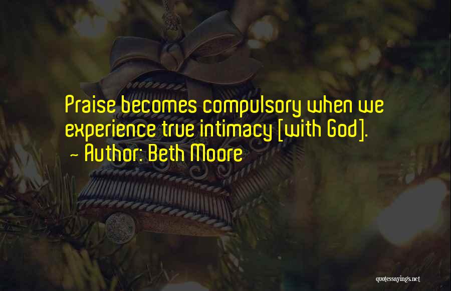 Beth Moore Quotes: Praise Becomes Compulsory When We Experience True Intimacy [with God].