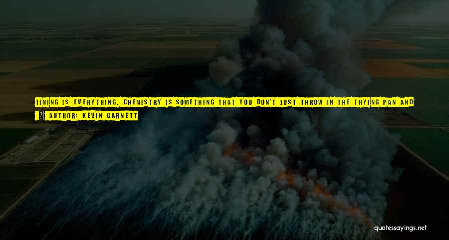 Kevin Garnett Quotes: Timing Is Everything. Chemistry Is Something That You Don't Just Throw In The Frying Pan And Mix It Up With