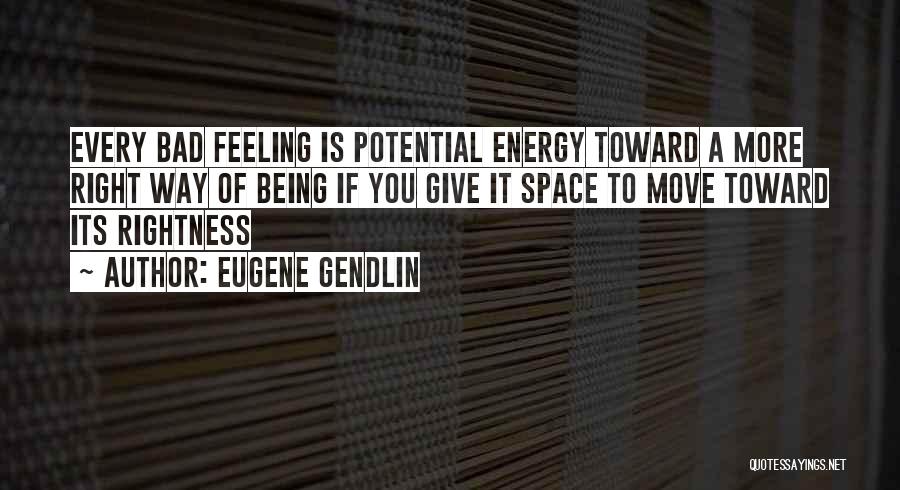 Eugene Gendlin Quotes: Every Bad Feeling Is Potential Energy Toward A More Right Way Of Being If You Give It Space To Move