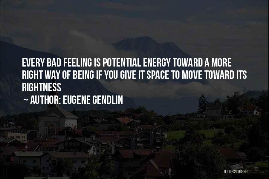 Eugene Gendlin Quotes: Every Bad Feeling Is Potential Energy Toward A More Right Way Of Being If You Give It Space To Move