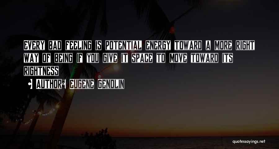Eugene Gendlin Quotes: Every Bad Feeling Is Potential Energy Toward A More Right Way Of Being If You Give It Space To Move