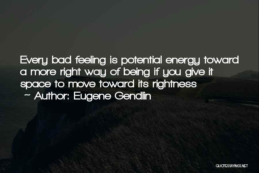 Eugene Gendlin Quotes: Every Bad Feeling Is Potential Energy Toward A More Right Way Of Being If You Give It Space To Move