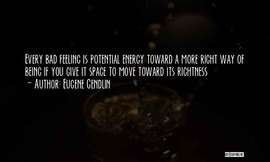 Eugene Gendlin Quotes: Every Bad Feeling Is Potential Energy Toward A More Right Way Of Being If You Give It Space To Move