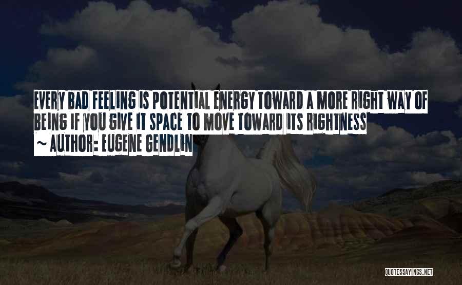 Eugene Gendlin Quotes: Every Bad Feeling Is Potential Energy Toward A More Right Way Of Being If You Give It Space To Move