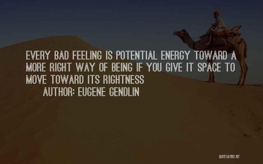 Eugene Gendlin Quotes: Every Bad Feeling Is Potential Energy Toward A More Right Way Of Being If You Give It Space To Move