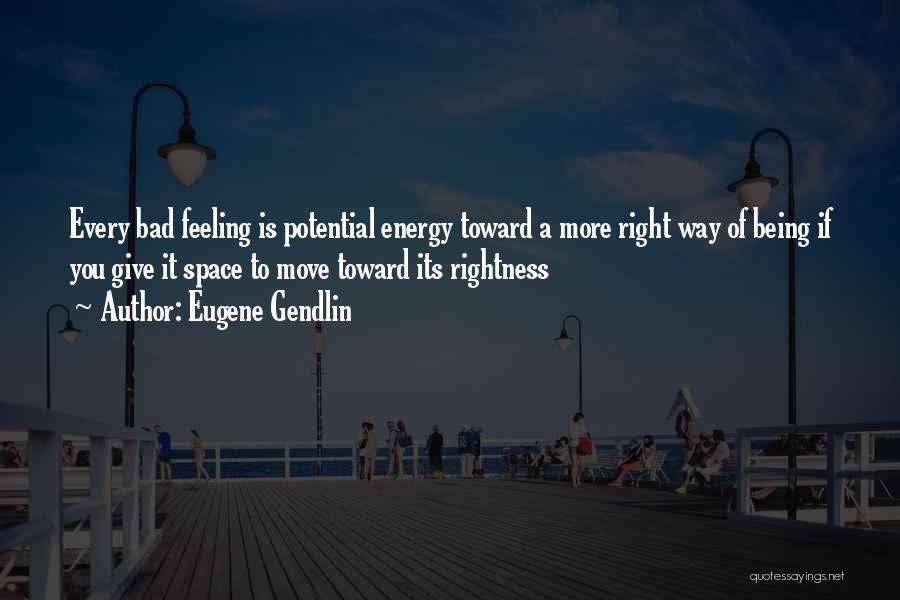 Eugene Gendlin Quotes: Every Bad Feeling Is Potential Energy Toward A More Right Way Of Being If You Give It Space To Move