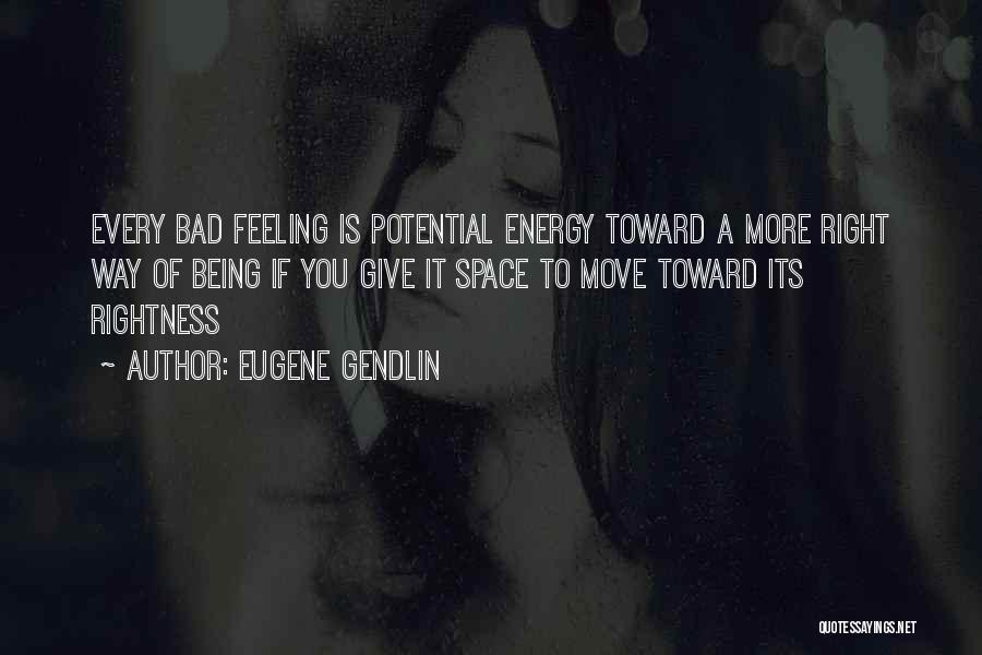 Eugene Gendlin Quotes: Every Bad Feeling Is Potential Energy Toward A More Right Way Of Being If You Give It Space To Move