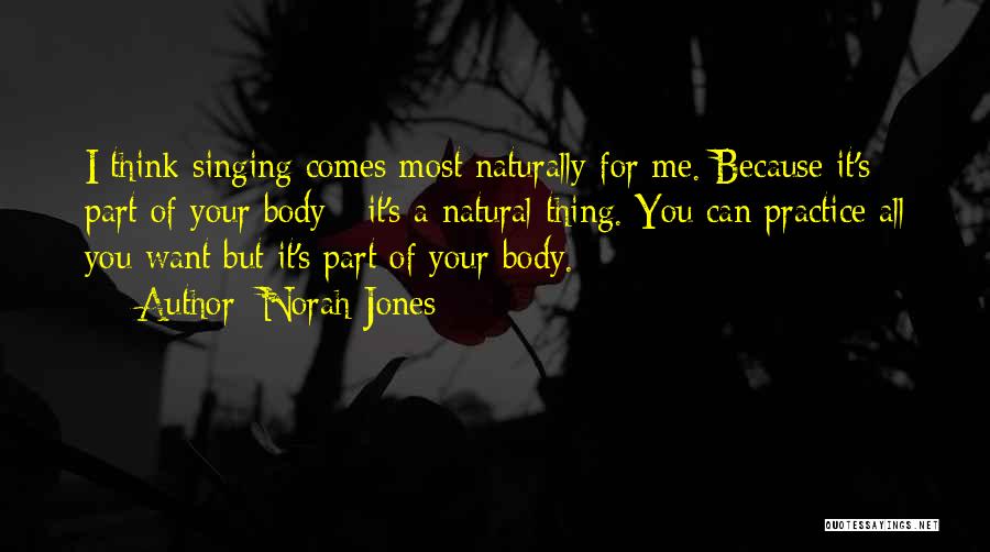 Norah Jones Quotes: I Think Singing Comes Most Naturally For Me. Because It's Part Of Your Body - It's A Natural Thing. You